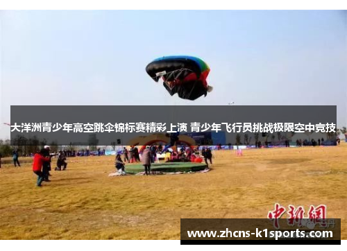 大洋洲青少年高空跳伞锦标赛精彩上演 青少年飞行员挑战极限空中竞技