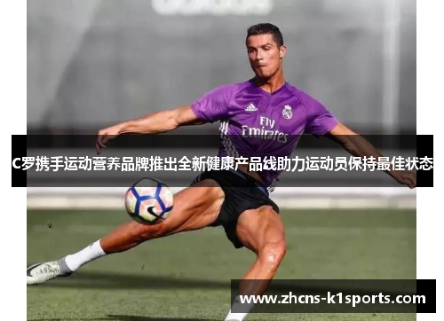 C罗携手运动营养品牌推出全新健康产品线助力运动员保持最佳状态