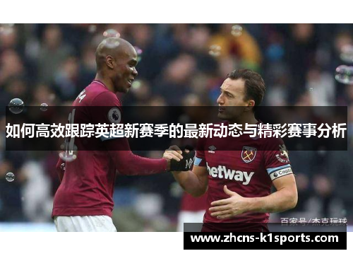 如何高效跟踪英超新赛季的最新动态与精彩赛事分析