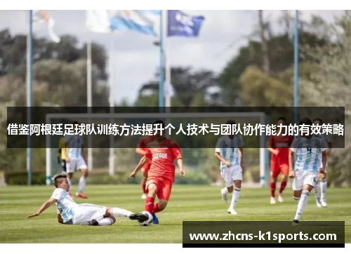借鉴阿根廷足球队训练方法提升个人技术与团队协作能力的有效策略