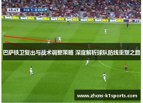 巴萨铁卫复出与战术调整策略 深度解析球队防线重塑之路
