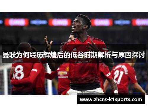 曼联为何经历辉煌后的低谷时期解析与原因探讨