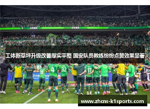 工体新草坪升级改善厚实平整 国安队员教练纷纷点赞效果显著