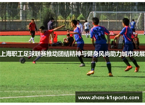 上海职工足球联赛推动团结精神与健身风尚助力城市发展