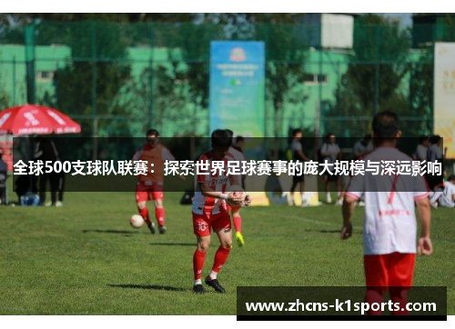 全球500支球队联赛：探索世界足球赛事的庞大规模与深远影响