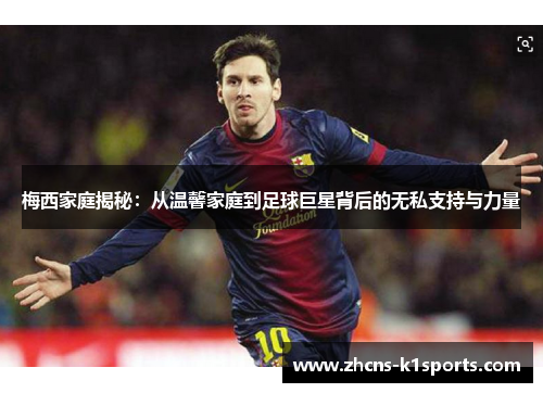 梅西家庭揭秘：从温馨家庭到足球巨星背后的无私支持与力量