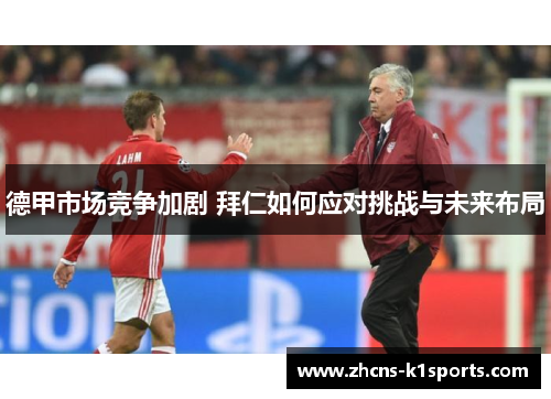 德甲市场竞争加剧 拜仁如何应对挑战与未来布局