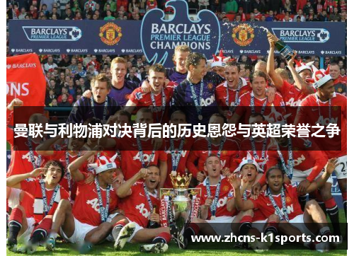 曼联与利物浦对决背后的历史恩怨与英超荣誉之争