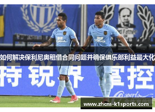 如何解决保利尼奥租借合同问题并确保俱乐部利益最大化