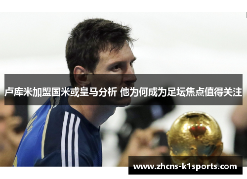 卢库米加盟国米或皇马分析 他为何成为足坛焦点值得关注