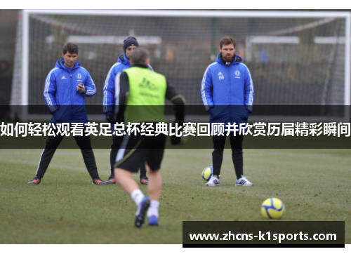 如何轻松观看英足总杯经典比赛回顾并欣赏历届精彩瞬间