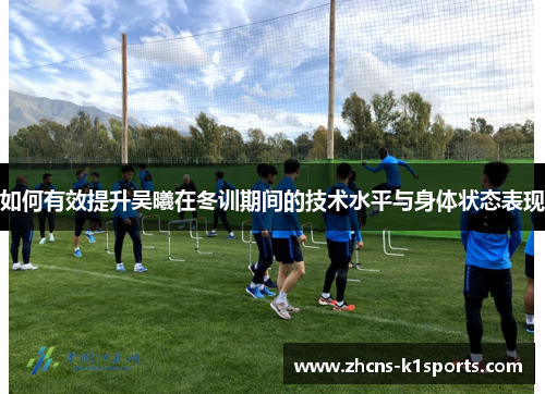 如何有效提升吴曦在冬训期间的技术水平与身体状态表现