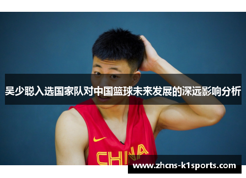 吴少聪入选国家队对中国篮球未来发展的深远影响分析