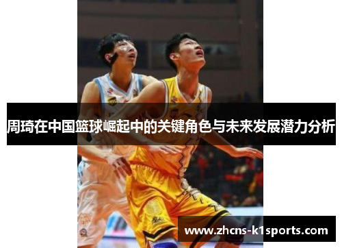 周琦在中国篮球崛起中的关键角色与未来发展潜力分析