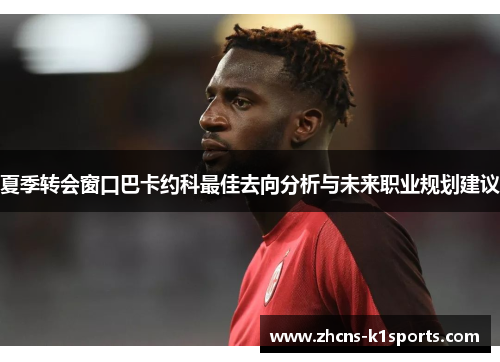 夏季转会窗口巴卡约科最佳去向分析与未来职业规划建议