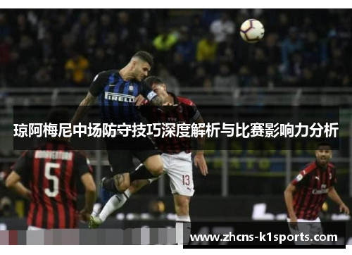 琼阿梅尼中场防守技巧深度解析与比赛影响力分析