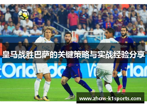 皇马战胜巴萨的关键策略与实战经验分享