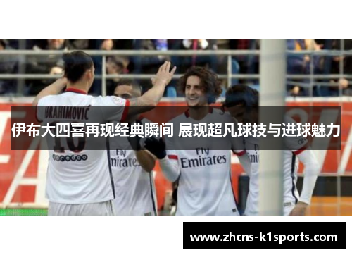 伊布大四喜再现经典瞬间 展现超凡球技与进球魅力