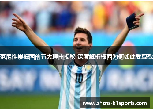 范尼推崇梅西的五大理由揭秘 深度解析梅西为何如此受尊敬