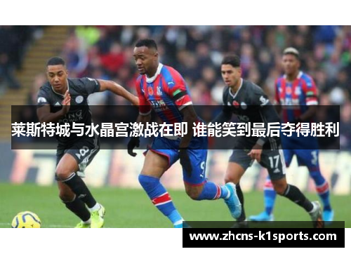 莱斯特城与水晶宫激战在即 谁能笑到最后夺得胜利