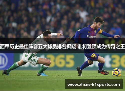 西甲历史最佳阵容五大球员排名揭晓 谁将登顶成为传奇之王