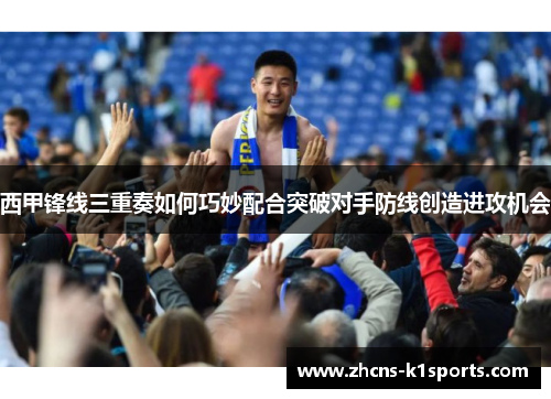 西甲锋线三重奏如何巧妙配合突破对手防线创造进攻机会