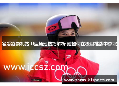 谷爱凌崇礼站 U型场地技巧解析 她如何在极限挑战中夺冠