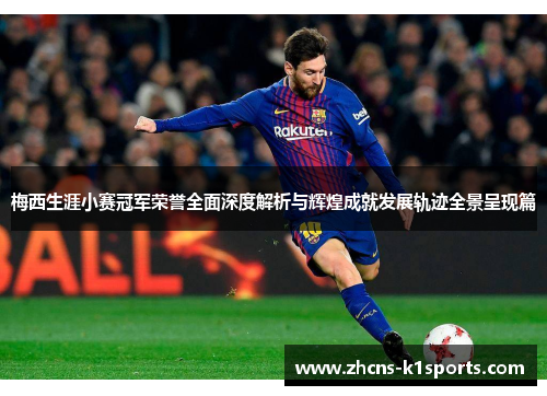 梅西生涯小赛冠军荣誉全面深度解析与辉煌成就发展轨迹全景呈现篇